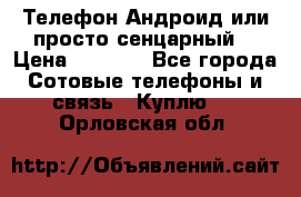 Телефон Андроид или просто сенцарный  › Цена ­ 1 000 - Все города Сотовые телефоны и связь » Куплю   . Орловская обл.